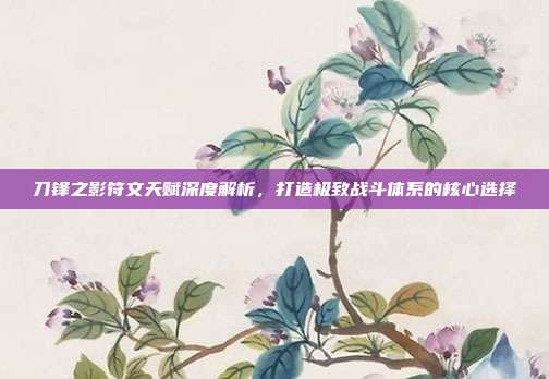 刀锋之影符文天赋深度解析,打造极致战斗体系的核心选择