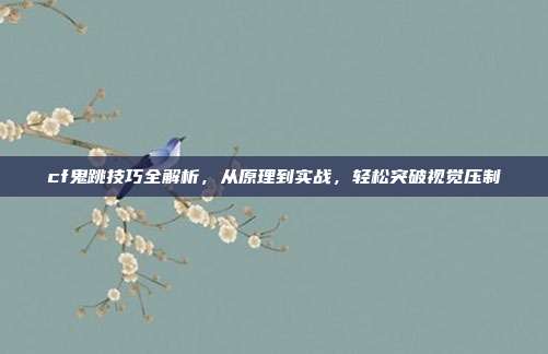 cf鬼跳技巧全解析,从原理到实战,轻松突破视觉压制