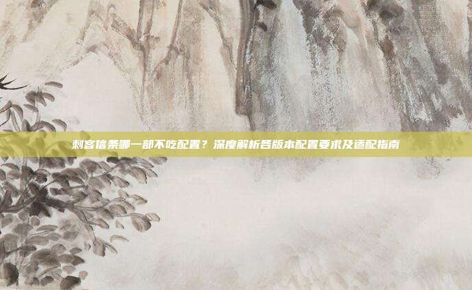 刺客信条哪一部不吃配置?深度解析各版本配置要求及适配指南
