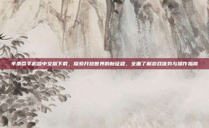 半条命手机版中文版下载,探索开放世界的新征程,全面了解游戏优势与操作指南