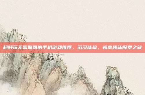 超好玩无需联网的手机游戏推荐,沉浸体验,畅享趣味探索之旅