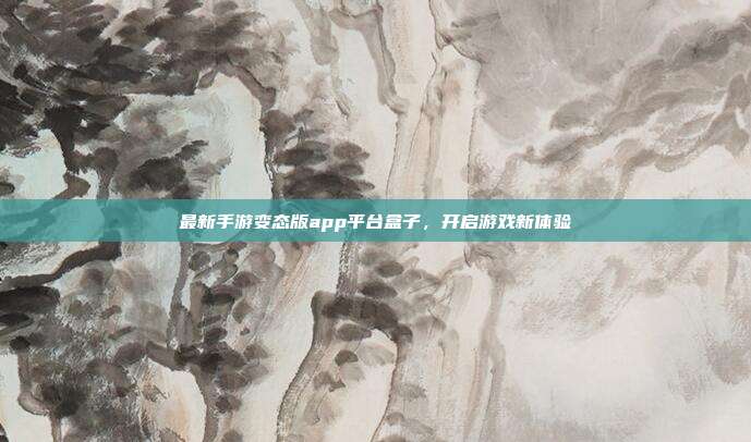 最新手游变态版app平台盒子,开启游戏新体验