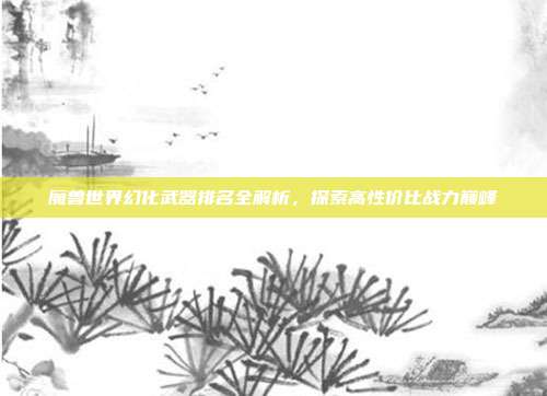 魔兽世界幻化武器排名全解析，探索高性价比战力巅峰