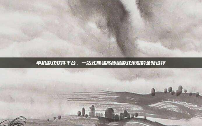 单机游戏软件平台,一站式体验高质量游戏乐趣的全新选择