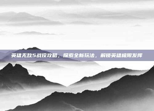 英雄无敌5战役攻略，探索全新玩法，解锁英雄极限发挥