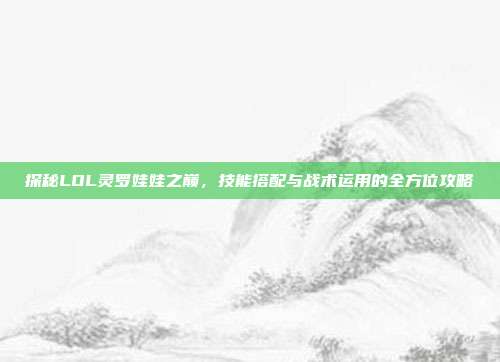 探秘LOL灵罗娃娃之巅,技能搭配与战术运用的全方位攻略