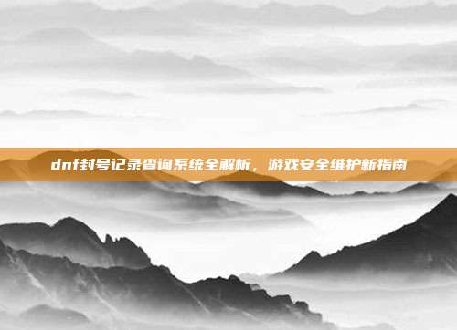 dnf封号记录查询系统全解析,游戏安全维护新指南