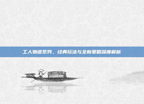 工人物语系列,经典玩法与全新策略深度解析