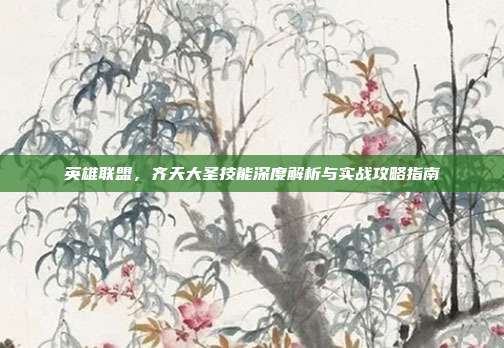 英雄联盟,齐天大圣技能深度解析与实战攻略指南