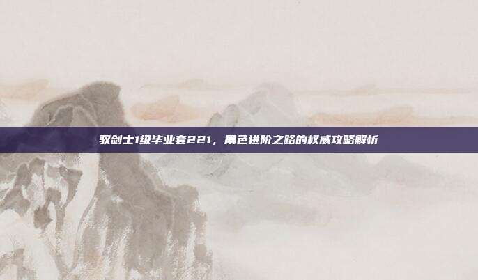 驭剑士1级毕业套221，角色进阶之路的权威攻略解析