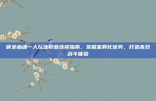 倩女幽魂一人玩法职业选择指南,发掘差异化优势,打造高效战斗体验