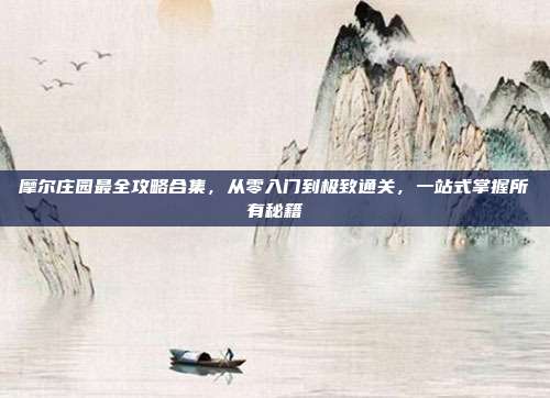 摩尔庄园最全攻略合集,从零入门到极致通关,一站式掌握所有秘籍