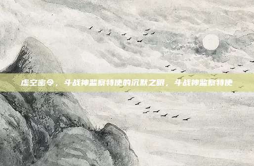 虚空密令,斗战神监察特使的沉默之眼,斗战神监察特使