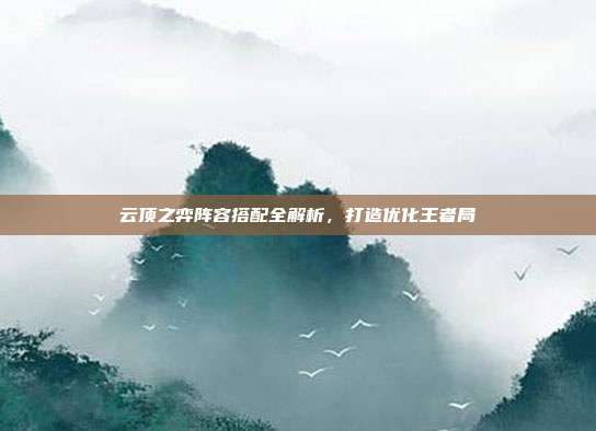 云顶之弈阵容搭配全解析,打造优化王者局