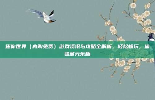 迷你世界（内购免费）游戏资讯与攻略全解析，轻松畅玩，体验多元乐趣