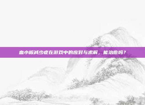 血小板减少症在游戏中的应对与求解，能治愈吗？