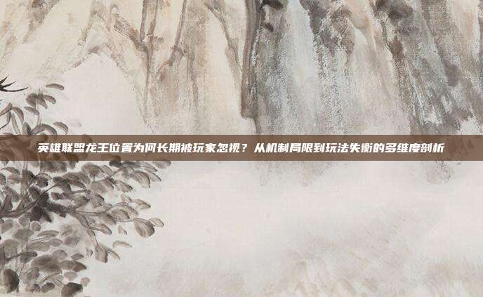 英雄联盟龙王位置为何长期被玩家忽视？从机制局限到玩法失衡的多维度剖析