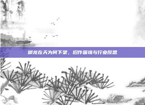 御龙在天为何下架,旧作困境与行业反思