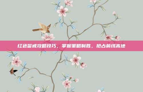红色警戒攻略技巧,掌握策略制胜,抢占前线高地