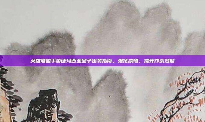 英雄联盟手游德玛西亚皇子出装指南,强化威慑,提升作战效能