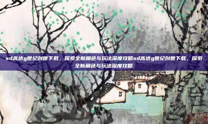 sd高达g世纪创世下载,探索全新角色与玩法深度攻略sd高达g世纪创世下载,探索全新角色与玩法深度攻略