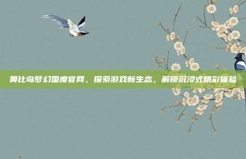 奥比岛梦幻国度官网,探索游戏新生态,解锁沉浸式精彩体验