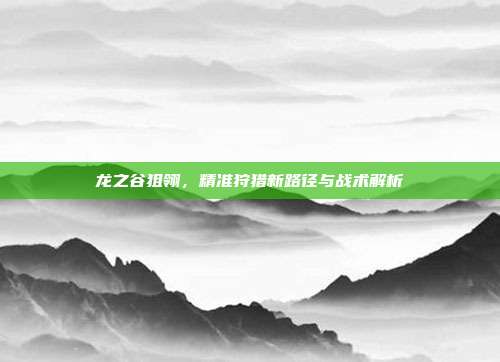 龙之谷狙翎,精准狩猎新路径与战术解析