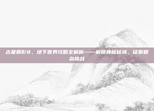 古墓丽影8,地下世界攻略全解析——解锁神秘秘境,征服复杂挑战