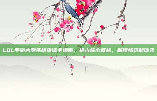 LOL手游内测资格申请全指南,抢占核心权益,解锁畅玩新体验