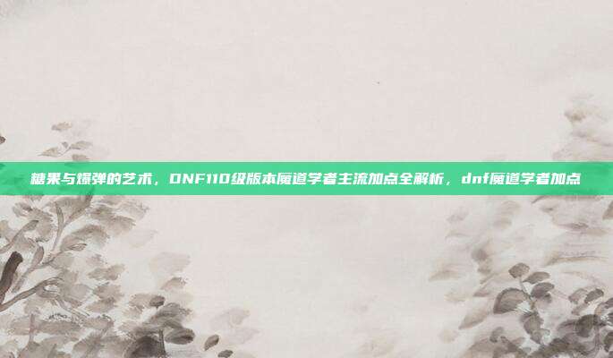 糖果与爆弹的艺术,DNF110级版本魔道学者主流加点全解析,dnf魔道学者加点