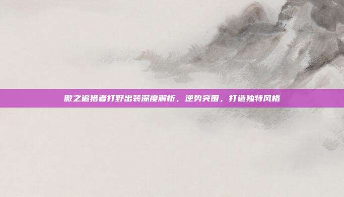 傲之追猎者打野出装深度解析，逆势突围，打造独特风格