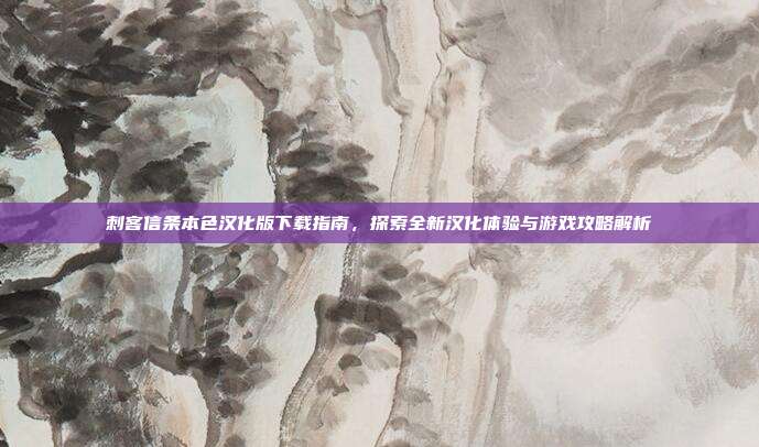 刺客信条本色汉化版下载指南，探索全新汉化体验与游戏攻略解析