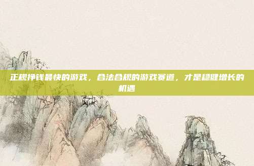正规挣钱最快的游戏,合法合规的游戏赛道,才是稳健增长的机遇