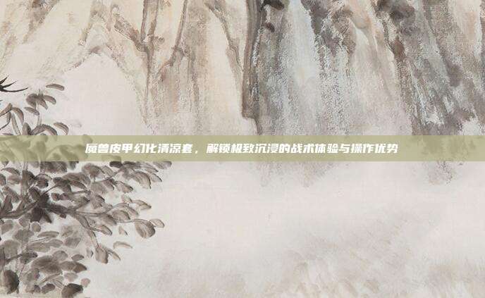 魔兽皮甲幻化清凉套，解锁极致沉浸的战术体验与操作优势