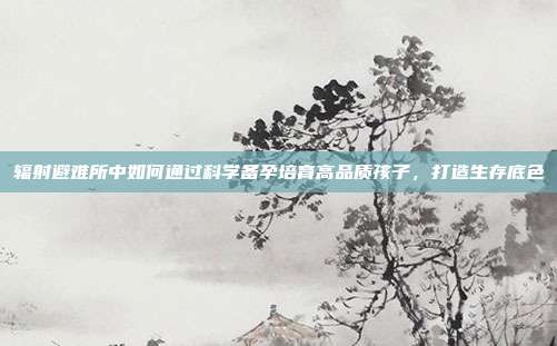 辐射避难所中如何通过科学备孕培育高品质孩子，打造生存底色