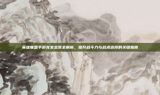 英雄联盟手游龙女出装全解析，提升战斗力与战术选择的关键指南