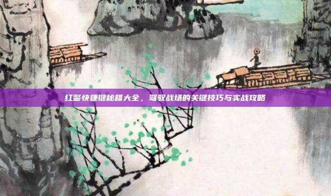 红警快捷键秘籍大全,驾驭战场的关键技巧与实战攻略