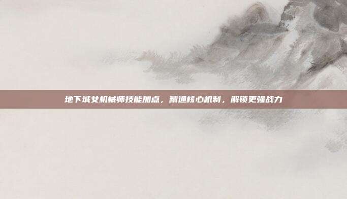 地下城女机械师技能加点,精通核心机制,解锁更强战力
