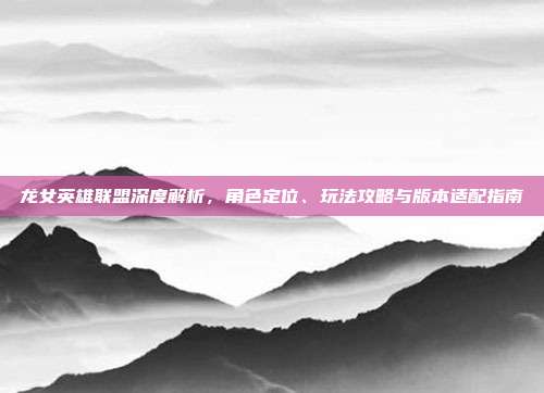 龙女英雄联盟深度解析,角色定位、玩法攻略与版本适配指南