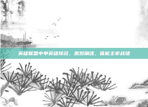 英雄联盟中单英雄排名,激烈角逐,谁能主宰战场