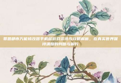 罪恶都市万能修改器手机版游戏资讯与攻略解析,在真实世界保持清醒的判断与前行