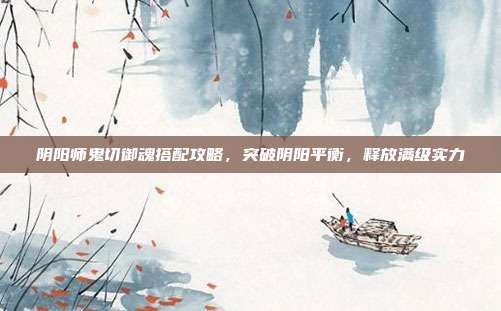 阴阳师鬼切御魂搭配攻略,突破阴阳平衡,释放满级实力
