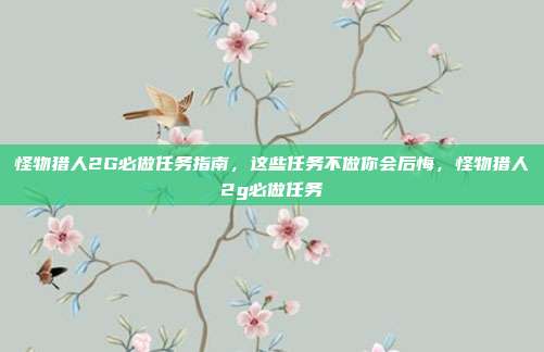 怪物猎人2G必做任务指南,这些任务不做你会后悔,怪物猎人2g必做任务