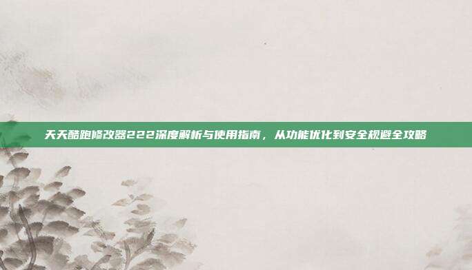 天天酷跑修改器222深度解析与使用指南，从功能优化到安全规避全攻略