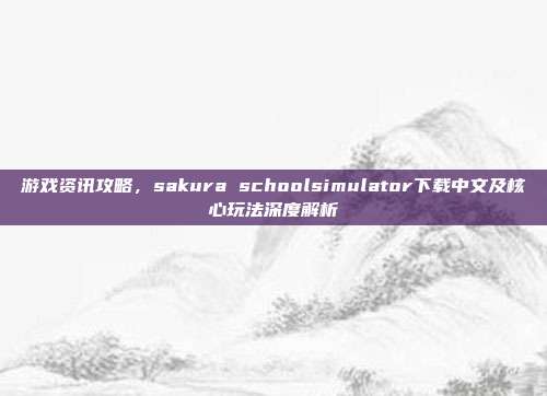 游戏资讯攻略，sakura schoolsimulator下载中文及核心玩法深度解析