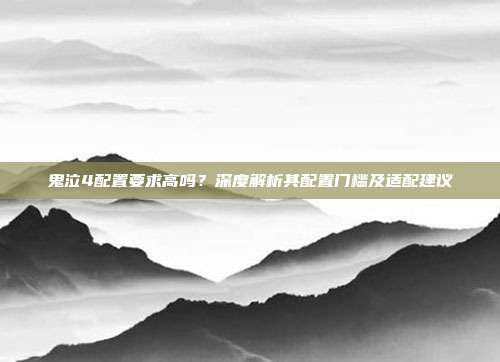 鬼泣4配置要求高吗?深度解析其配置门槛及适配建议