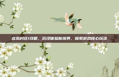 虚拟村庄1攻略，沉浸体验新境界，探索游戏核心玩法