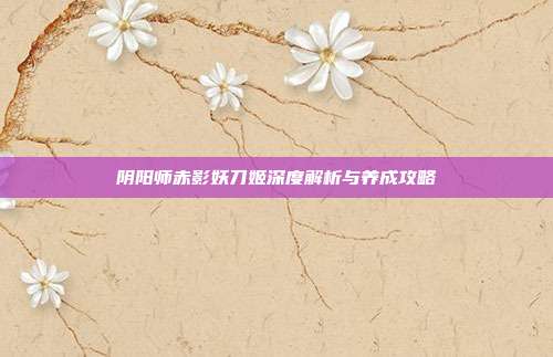 阴阳师赤影妖刀姬深度解析与养成攻略