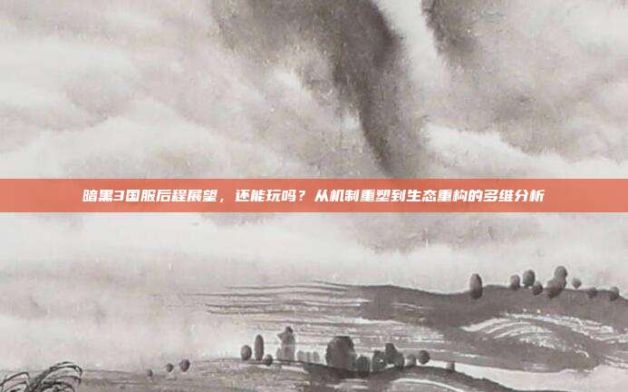 暗黑3国服后程展望,还能玩吗?从机制重塑到生态重构的多维分析