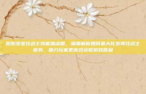 旭旭宝宝狂战士技能加点图，深度解析如何最大化发挥狂战士优势，助力玩家更高效获取游戏胜利